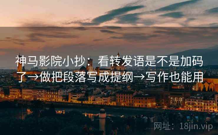 神马影院小抄：看转发语是不是加码了→做把段落写成提纲→写作也能用