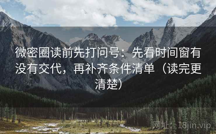 微密圈读前先打问号：先看时间窗有没有交代，再补齐条件清单（读完更清楚）