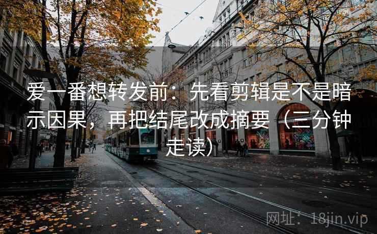 爱一番想转发前：先看剪辑是不是暗示因果，再把结尾改成摘要（三分钟走读）