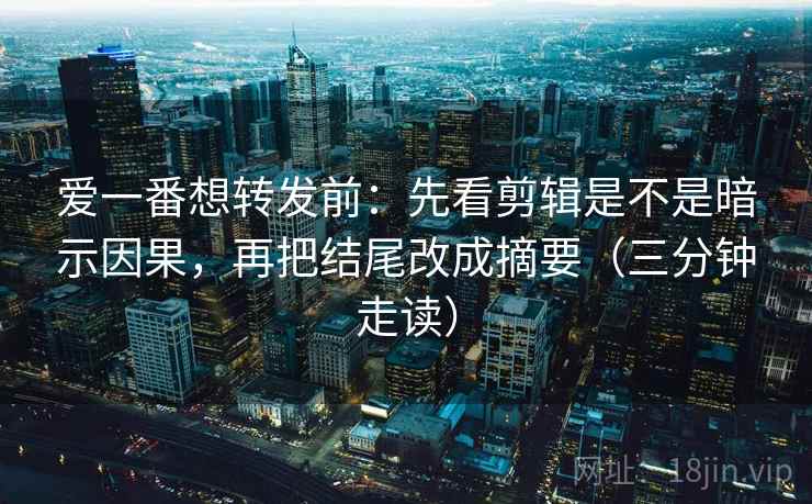 爱一番想转发前：先看剪辑是不是暗示因果，再把结尾改成摘要（三分钟走读）