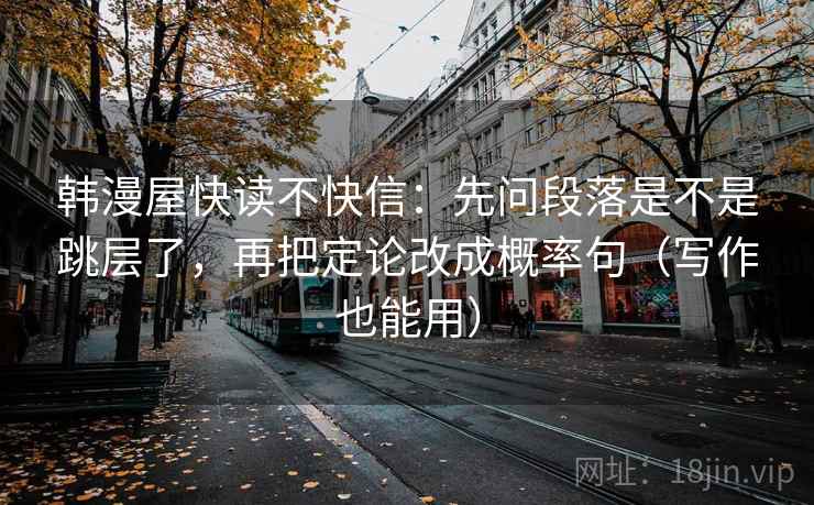 韩漫屋快读不快信:先问段落是不是跳层了,再把定论改成概率句(写作也能用) 韩漫屋快读不快信:先问段落是不是跳层了,再把定论改成概率句(写作也能用)