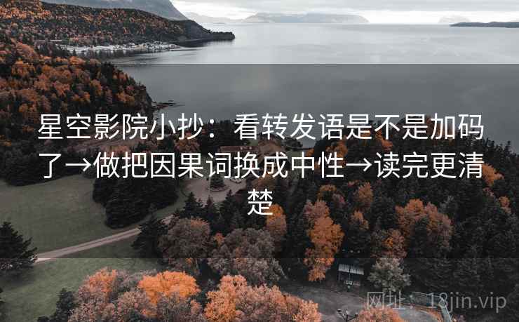星空影院小抄:看转发语是不是加码了→做把因果词换成中性→读完更清楚 星空影院小抄:看转发语是不是加码了→做把因果词换成中性→读完更清楚