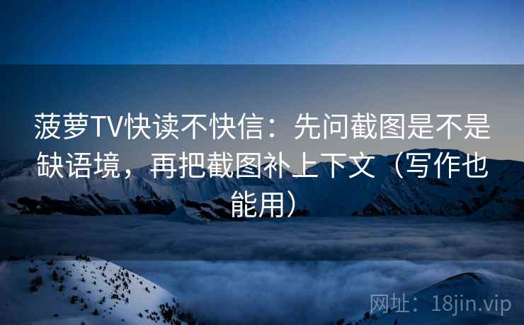 菠萝TV快读不快信：先问截图是不是缺语境，再把截图补上下文（写作也能用）