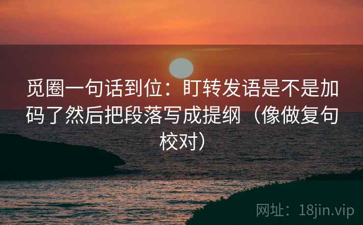 觅圈一句话到位：盯转发语是不是加码了然后把段落写成提纲（像做复句校对）