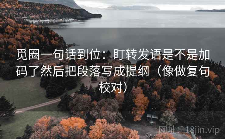 觅圈一句话到位：盯转发语是不是加码了然后把段落写成提纲（像做复句校对）