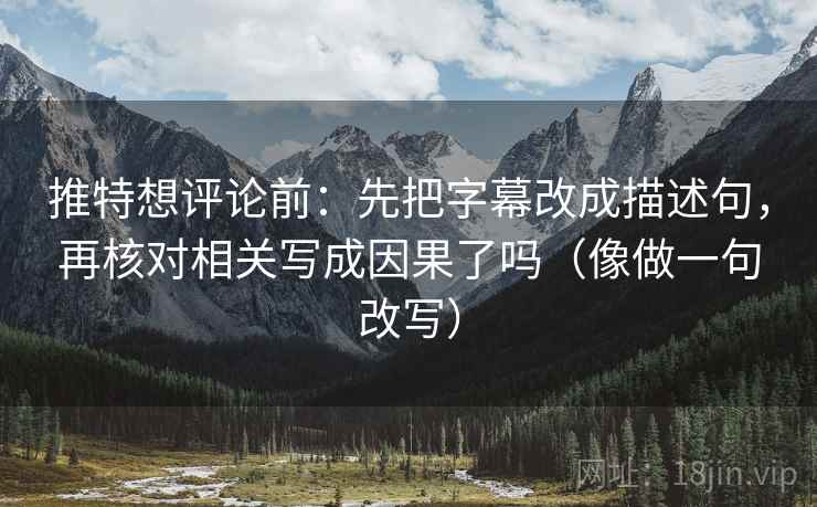 推特想评论前：先把字幕改成描述句，再核对相关写成因果了吗（像做一句改写）