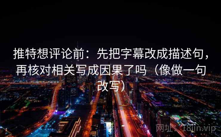 推特想评论前：先把字幕改成描述句，再核对相关写成因果了吗（像做一句改写）