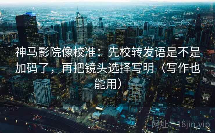 神马影院像校准：先校转发语是不是加码了，再把镜头选择写明（写作也能用）