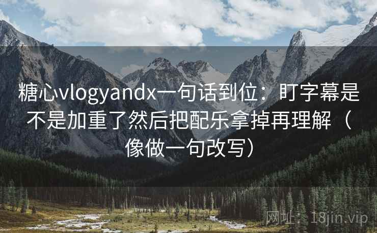 糖心vlogyandx一句话到位：盯字幕是不是加重了然后把配乐拿掉再理解（像做一句改写）