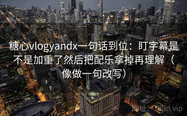 糖心vlogyandx一句话到位：盯字幕是不是加重了然后把配乐拿掉再理解（像做一句改写）