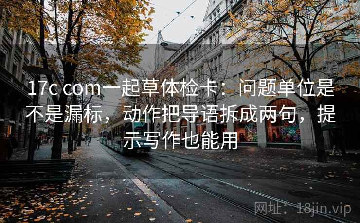 17c com一起草体检卡：问题单位是不是漏标，动作把导语拆成两句，提示写作也能用