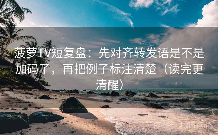 菠萝TV短复盘:先对齐转发语是不是加码了,再把例子标注清楚(读完更清醒) 菠萝TV短复盘:先对齐转发语是不是加码了,再把例子标注清楚(读完更清醒)