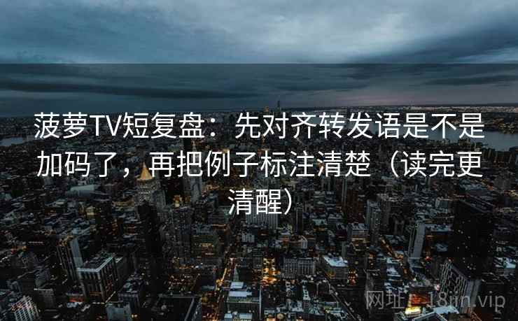 菠萝TV短复盘:先对齐转发语是不是加码了,再把例子标注清楚(读完更清醒) 菠萝TV短复盘:先对齐转发语是不是加码了,再把例子标注清楚(读完更清醒)