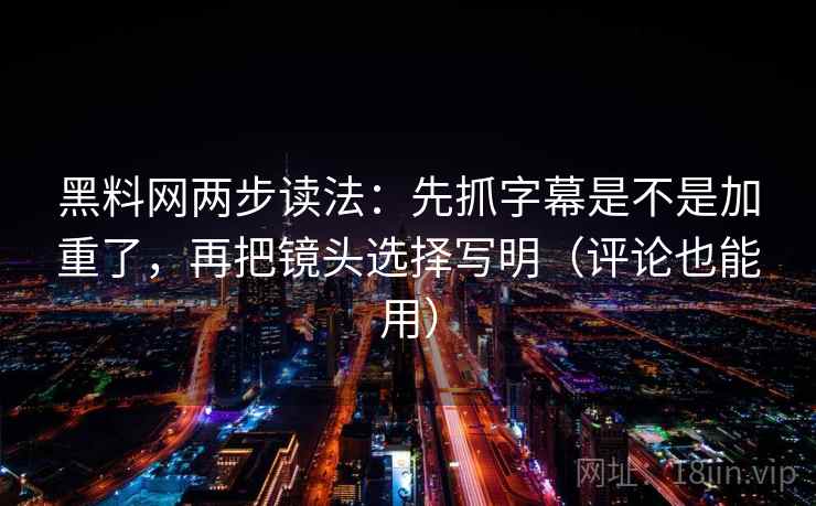 黑料网两步读法：先抓字幕是不是加重了，再把镜头选择写明（评论也能用）