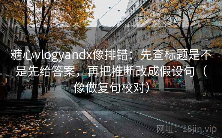 糖心vlogyandx像排错：先查标题是不是先给答案，再把推断改成假设句（像做复句校对）