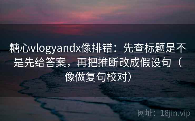 糖心vlogyandx像排错：先查标题是不是先给答案，再把推断改成假设句（像做复句校对）
