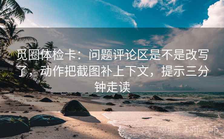 觅圈体检卡:问题评论区是不是改写了,动作把截图补上下文,提示三分钟走读 觅圈体检卡:问题评论区是不是改写了,动作把截图补上下文,提示三分钟走读