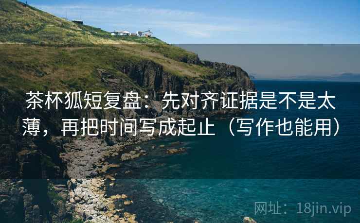 茶杯狐短复盘:先对齐证据是不是太薄,再把时间写成起止(写作也能用) 茶杯狐短复盘:先对齐证据是不是太薄,再把时间写成起止(写作也能用)