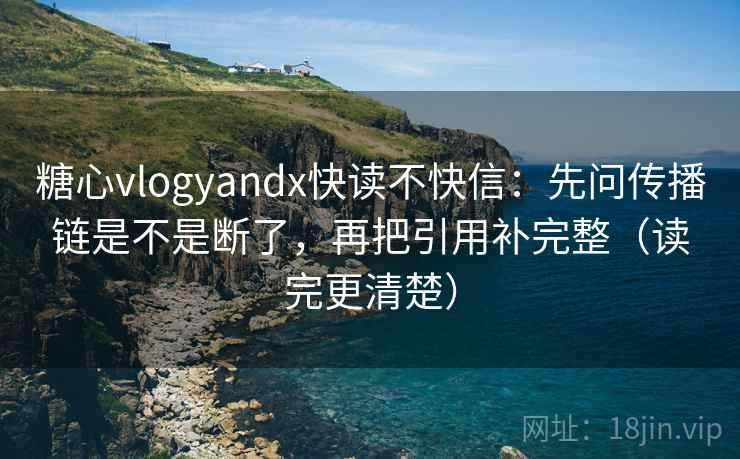 糖心vlogyandx快读不快信：先问传播链是不是断了，再把引用补完整（读完更清楚）