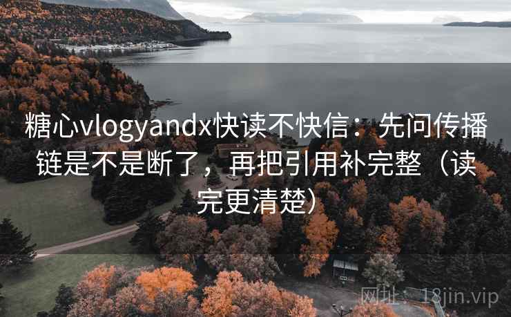 糖心vlogyandx快读不快信：先问传播链是不是断了，再把引用补完整（读完更清楚）