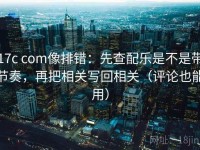 17c com像排错：先查配乐是不是带节奏，再把相关写回相关（评论也能用）