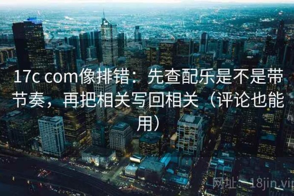 17c com像排错：先查配乐是不是带节奏，再把相关写回相关（评论也能用）