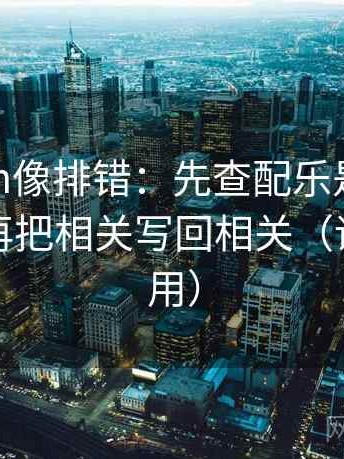 17c com像排错：先查配乐是不是带节奏，再把相关写回相关（评论也能用）