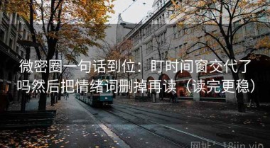 微密圈一句话到位：盯时间窗交代了吗然后把情绪词删掉再读（读完更稳）
