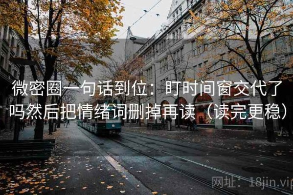 微密圈一句话到位：盯时间窗交代了吗然后把情绪词删掉再读（读完更稳）