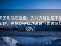 天天影院短复盘：先对齐结论是不是太硬，再把例子标注清楚（像做复句校对）
