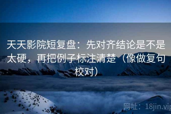 天天影院短复盘：先对齐结论是不是太硬，再把例子标注清楚（像做复句校对）