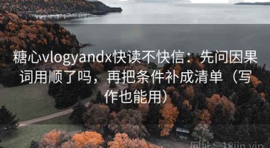 糖心vlogyandx快读不快信：先问因果词用顺了吗，再把条件补成清单（写作也能用）