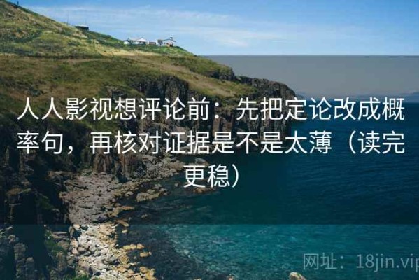 人人影视想评论前：先把定论改成概率句，再核对证据是不是太薄（读完更稳）