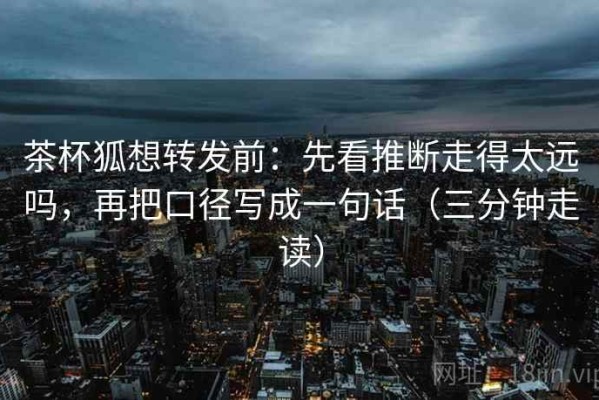 茶杯狐想转发前：先看推断走得太远吗，再把口径写成一句话（三分钟走读）