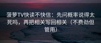 菠萝TV快读不快信：先问概率说得太死吗，再把相关写回相关（不费劲但管用）