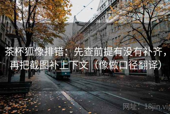 茶杯狐像排错：先查前提有没有补齐，再把截图补上下文（像做口径翻译）