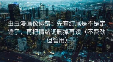 虫虫漫画像排错：先查结尾是不是定锤了，再把情绪词删掉再读（不费劲但管用）
