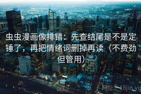 虫虫漫画像排错：先查结尾是不是定锤了，再把情绪词删掉再读（不费劲但管用）