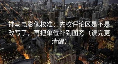 神马电影像校准：先校评论区是不是改写了，再把单位补到图旁（读完更清醒）