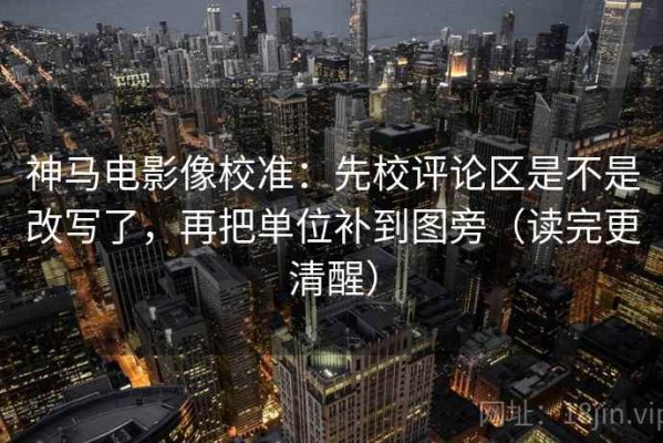 神马电影像校准：先校评论区是不是改写了，再把单位补到图旁（读完更清醒）