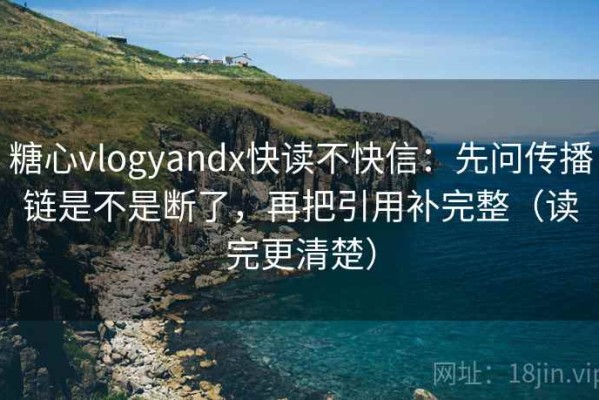 糖心vlogyandx快读不快信：先问传播链是不是断了，再把引用补完整（读完更清楚）