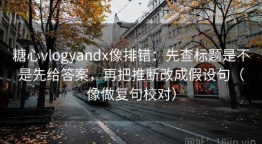 糖心vlogyandx像排错：先查标题是不是先给答案，再把推断改成假设句（像做复句校对）