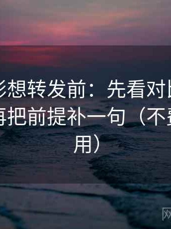 神马电影想转发前：先看对比口径对齐吗，再把前提补一句（不费劲但管用）