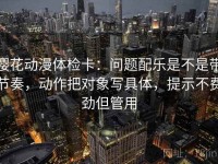 樱花动漫体检卡：问题配乐是不是带节奏，动作把对象写具体，提示不费劲但管用