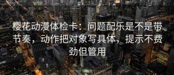 樱花动漫体检卡：问题配乐是不是带节奏，动作把对象写具体，提示不费劲但管用