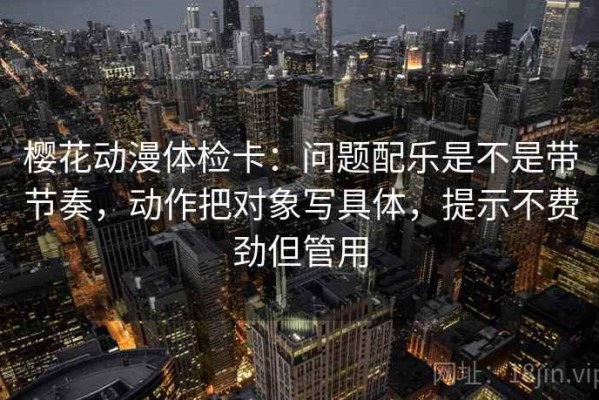 樱花动漫体检卡：问题配乐是不是带节奏，动作把对象写具体，提示不费劲但管用