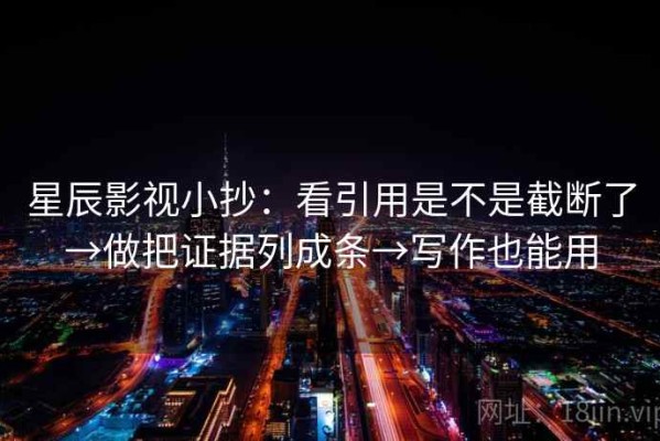 星辰影视小抄：看引用是不是截断了→做把证据列成条→写作也能用