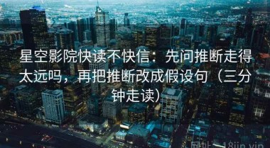 星空影院快读不快信：先问推断走得太远吗，再把推断改成假设句（三分钟走读）
