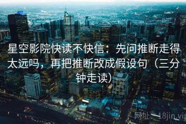 星空影院快读不快信：先问推断走得太远吗，再把推断改成假设句（三分钟走读）