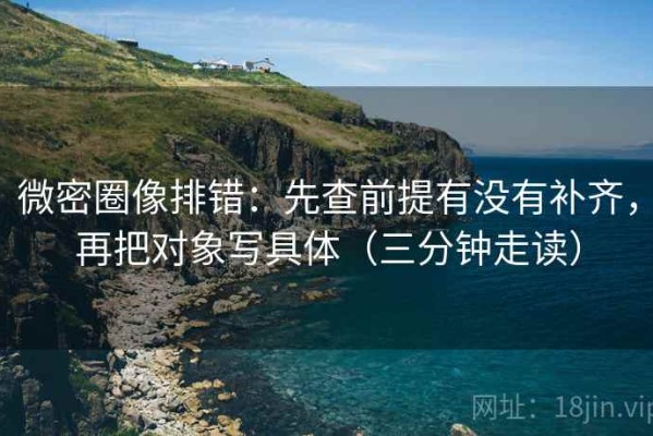 微密圈像排错：先查前提有没有补齐，再把对象写具体（三分钟走读）